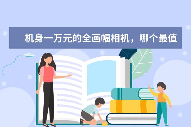 机身一万元的全画幅相机，哪个最值得买？