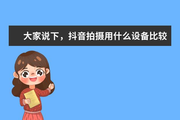 大家说下，抖音拍摄用什么设备比较好？