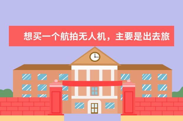 想买一个航拍无人机，主要是出去旅游时用，想拍出的视频清晰点，续航时间长一点，有哪些推荐？