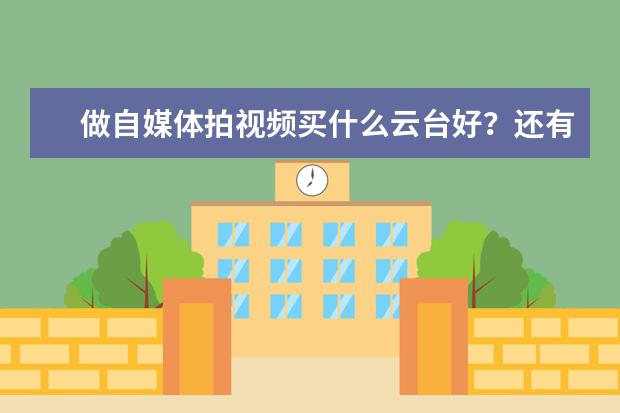 做自媒体拍视频买什么云台好？还有相机怎么选择，两者之间怎么选？