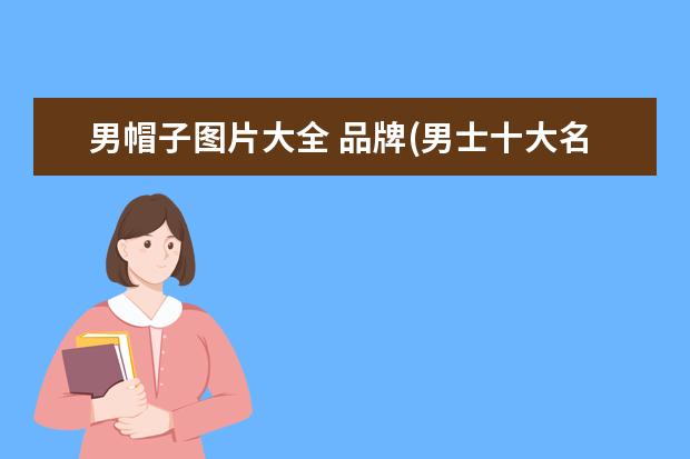 男帽子图片大全 品牌(男士十大名牌帽子)