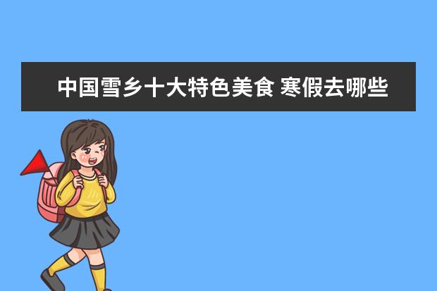 中国雪乡十大特色美食 寒假去哪些地方旅游比较适合?国内的