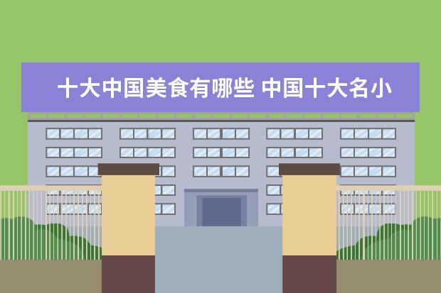 十大中国美食有哪些 中国十大名小吃是哪些?