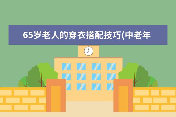 65岁老人的穿衣搭配技巧(中老年穿衣搭配)
