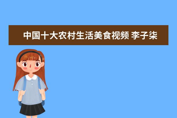 中国十大农村生活美食视频 李子柒是做什么的?