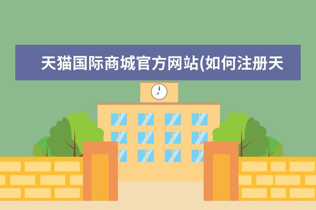 天猫国际商城官方网站(如何注册天猫网店)