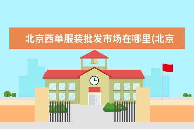北京西单服装批发市场在哪里(北京附近的服装批发市场)