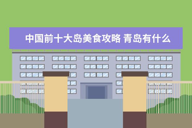 中国前十大岛美食攻略 青岛有什么著名小吃?