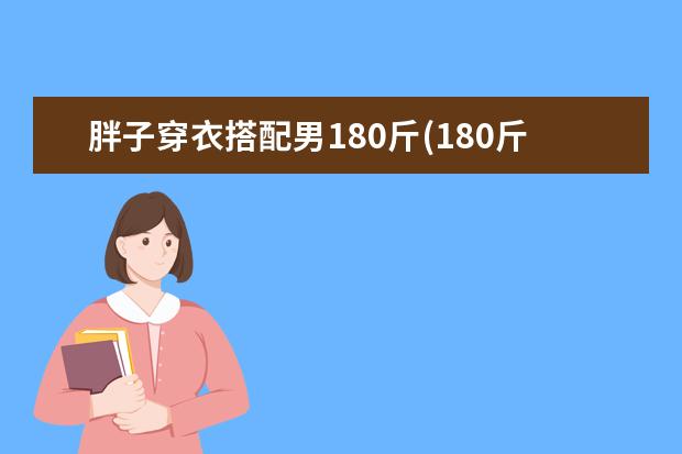 胖子穿衣搭配男180斤(180斤男大胖子冬天外套搭配)