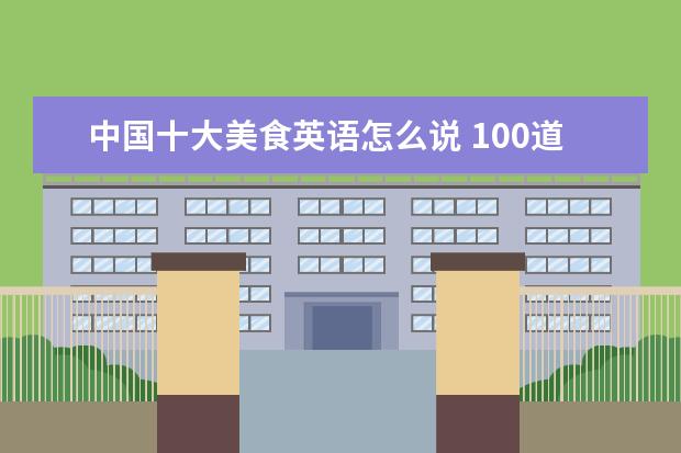 中国十大美食英语怎么说 100道中国美食的英文表达