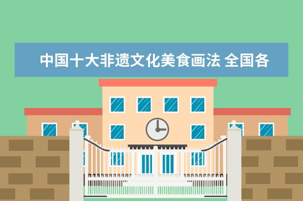 中国十大非遗文化美食画法 全国各地的非遗美食都有什么?