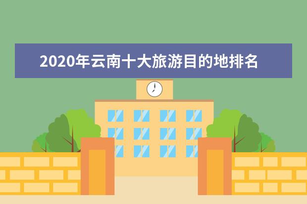 2020年云南十大旅游目的地排名！Top1果然是众望所归