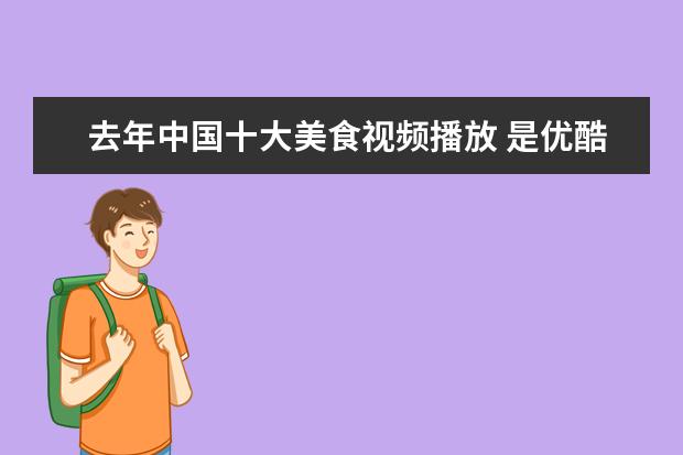 去年中国十大美食视频播放 是优酷上的视频节目。是一个外国人做菜的美食节目,...