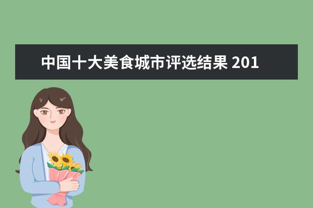 中国十大美食城市评选结果 2014年12月,中国哪个城市荣获"世界美食之都"的称号 ...
