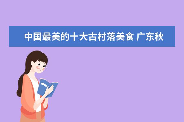 中国最美的十大古村落美食 广东秋天最美的地方!去过一半就算你牛