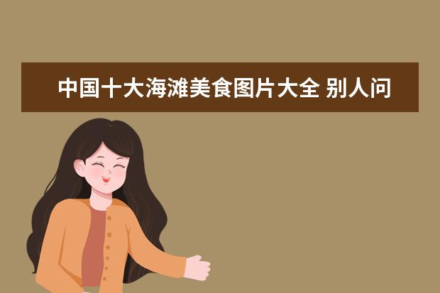 中国十大海滩美食图片大全 别人问广东有什么好吃的好玩的怎么回答