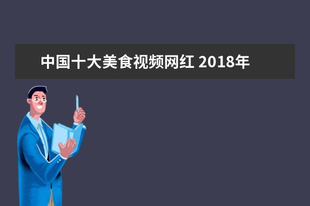 中国十大美食视频网红 2018年度十大网红美食有哪些?