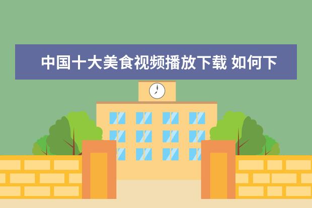中国十大美食视频播放下载 如何下载时代美食频道的国外做菜视频