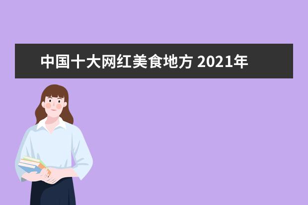 中国十大网红美食地方 2021年,把城市带火的网红美食有哪些?