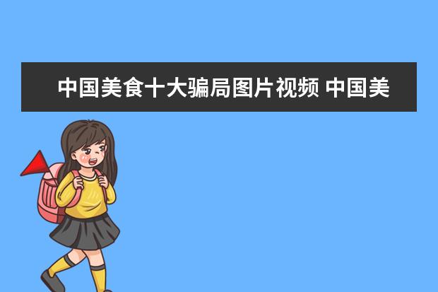 中国美食十大骗局图片视频 中国美食视频能在you to be发出来吗?