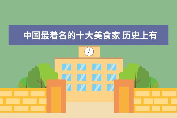 中国最着名的十大美食家 历史上有哪些著名的吃货名人?