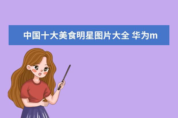 中国十大美食明星图片大全 华为mate50pro拍照显示美食打开图片就变色了 - 百度...