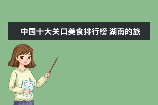 中国十大关口美食排行榜 湖南的旅游景点有哪些
