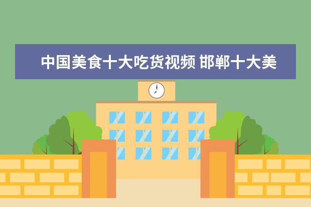 中国美食十大吃货视频 邯郸十大美食有哪些