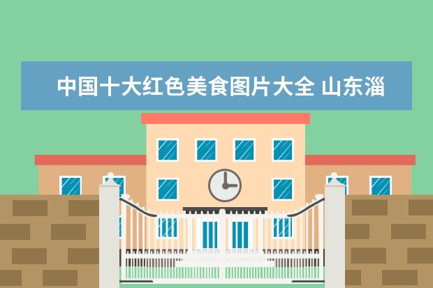 中国十大红色美食图片大全 山东淄博有什么特色美食?