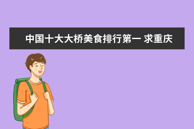 中国十大大桥美食排行第一 求重庆景点排行榜前十名,有哪些值得去?