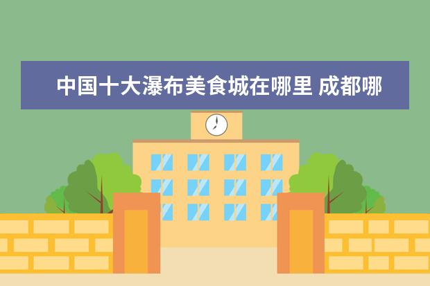 中国十大瀑布美食城在哪里 成都哪里好耍?