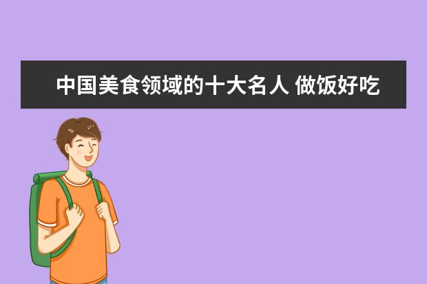中国美食领域的十大名人 做饭好吃的历史名人除了苏东坡还有谁?