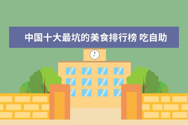 中国十大最坑的美食排行榜 吃自助餐哪三种食物最“坑”,内行吃货从不拿? - 百...