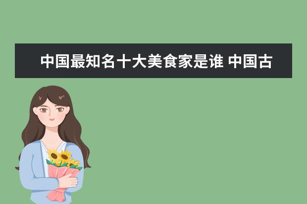 中国最知名十大美食家是谁 中国古代十大诗词作家