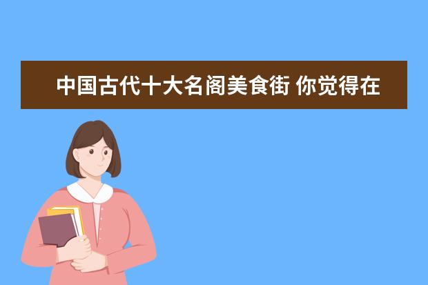 中国古代十大名阁美食街 你觉得在中国哪个地方的美食最多?