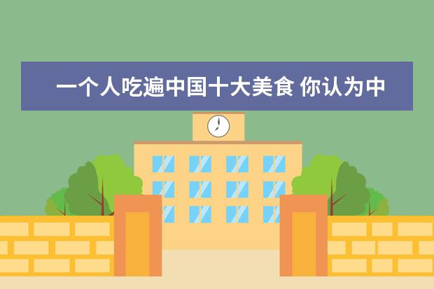 一个人吃遍中国十大美食 你认为中国最好吃的十种小吃是什么?