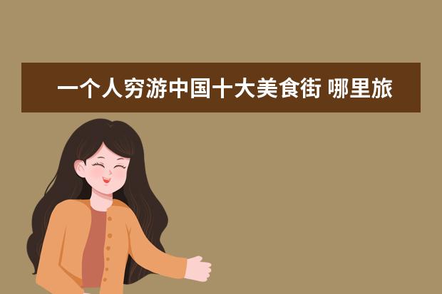 一个人穷游中国十大美食街 哪里旅游便宜又好玩?求推荐