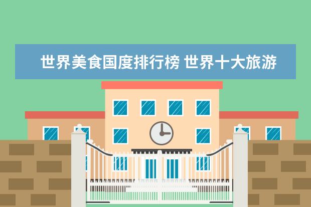 世界美食国度排行榜 世界十大旅游国家排名是怎样的?哪个国家最受欢迎? -...
