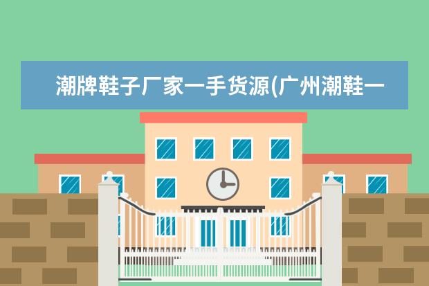 潮牌鞋子厂家一手货源(广州潮鞋一手货源批发)