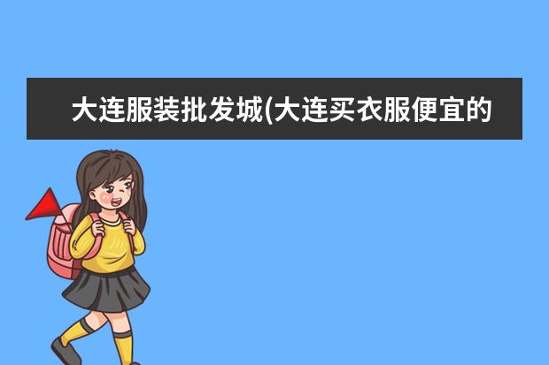 大连服装批发城(大连买衣服便宜的批发市场)