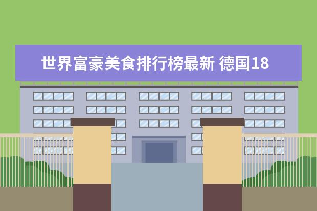 世界富豪美食排行榜最新 德国18岁少年成最年轻亿万富豪,如果实现财富自由你...