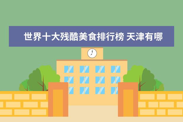 世界十大残酷美食排行榜 天津有哪些好玩的地方推荐?