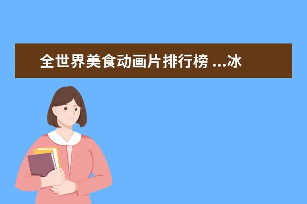 全世界美食动画片排行榜 ...冰河世纪》系列、《海底总动员》这些比较好看的...