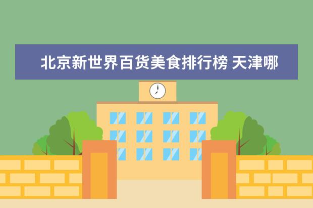 北京新世界百货美食排行榜 天津哪里比较好玩