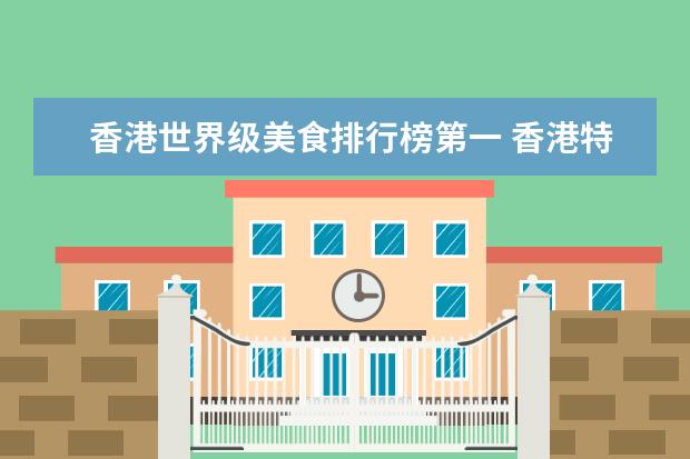 香港世界级美食排行榜第一 香港特色美食有哪些,最好不要国外的,就香港的,要名...