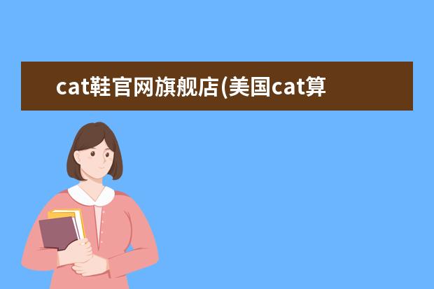 cat鞋官网旗舰店(美国cat算什么档次)