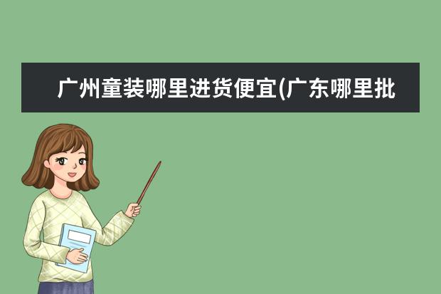 广州童装哪里进货便宜(广东哪里批发童装最便宜)