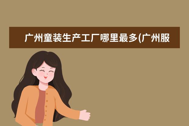 广州童装生产工厂哪里最多(广州服装工厂最密集的区域)