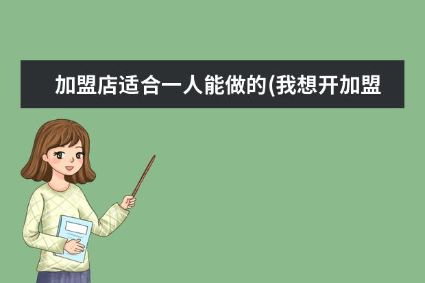 加盟店适合一人能做的(我想开加盟店开啥店好)