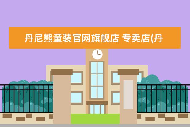 丹尼熊童装官网旗舰店 专卖店(丹尼熊童装品牌介绍)